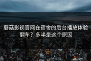 蘑菇影视官网在宿舍的后台播放体验翻车？多半是这个原因