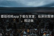 蘑菇视频app下载在家里：投屏别靠猜，照这做