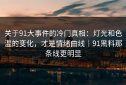 关于91大事件的冷门真相：灯光和色温的变化，才是情绪曲线｜91黑料那条线更明显