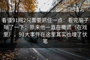 看懂91网2只需要抓住一点：看完脑子嗡了一下：原来他一直在撒谎（在戏里），91大事件在这里其实也埋了伏笔