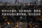 关于91大事件，别只看热闹：有意思的是有些镜头看似随意，其实后劲很大