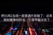 把91网2当成一部普通片就输了：这类题材最难拍的点，它居然躲过去了