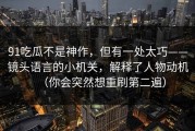 91吃瓜不是神作，但有一处太巧——镜头语言的小机关，解释了人物动机（你会突然想重刷第二遍）