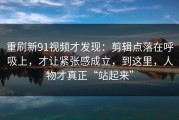 重刷新91视频才发现：剪辑点落在呼吸上，才让紧张感成立，到这里，人物才真正“站起来”