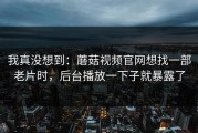 我真没想到：蘑菇视频官网想找一部老片时，后台播放一下子就暴露了
