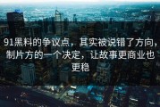 91黑料的争议点，其实被说错了方向，制片方的一个决定，让故事更商业也更稳