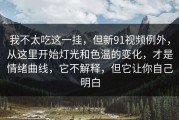 我不太吃这一挂，但新91视频例外，从这里开始灯光和色温的变化，才是情绪曲线，它不解释，但它让你自己明白