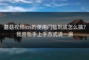 蘑菇视频ios的使用门槛到底怎么搞？我用新手上手方式讲一遍
