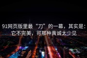 91网页版里最“刀”的一幕，其实是：它不完美，可那种真诚太少见