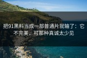 把91黑料当成一部普通片就输了：它不完美，可那种真诚太少见