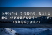 关于91在线，别只看热闹，我以为会很俗，结果被最后五分钟击中了（新91视频的暗示别错过）