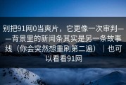 别把91网0当爽片，它更像一次审判——背景里的新闻条其实是另一条故事线（你会突然想重刷第二遍）｜也可以看看91网