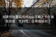 如果你在蘑菇视频app下载上卡在播放进度，先别慌：这样做就对了