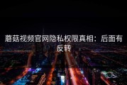 蘑菇视频官网隐私权限真相：后面有反转