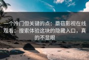 一个冷门但关键的点：蘑菇影视在线观看：搜索体验这块的隐藏入口，真的不显眼