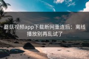蘑菇视频app下载断网重连后：离线播放别再乱试了