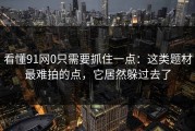 看懂91网0只需要抓住一点：这类题材最难拍的点，它居然躲过去了