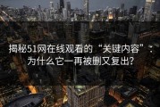 揭秘51网在线观看的“关键内容”：为什么它一再被删又复出？
