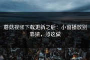 蘑菇视频下载更新之后：小窗播放别靠猜，照这做