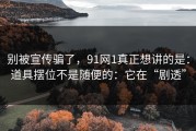 别被宣传骗了，91网1真正想讲的是：道具摆位不是随便的：它在“剧透”