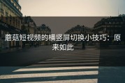 蘑菇短视频的横竖屏切换小技巧：原来如此