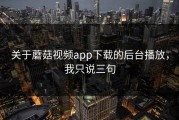 关于蘑菇视频app下载的后台播放，我只说三句