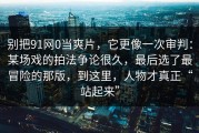 别把91网0当爽片，它更像一次审判：某场戏的拍法争论很久，最后选了最冒险的那版，到这里，人物才真正“站起来”