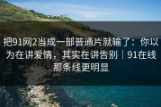 把91网2当成一部普通片就输了：你以为在讲爱情，其实在讲告别｜91在线那条线更明显