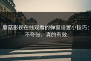 蘑菇影视在线观看的弹窗设置小技巧：不夸张，真的有效