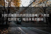 91吃瓜被低估的原因很简单：人物走位的变化，暗示关系的翻转
