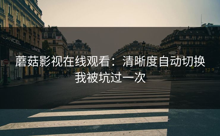 蘑菇影视在线观看:清晰度自动切换我被坑过一次 蘑菇影视在线观看:清晰度自动切换我被坑过一次