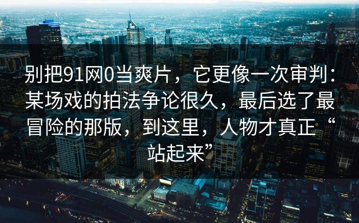 别把91网0当爽片,它更像一次审判:某场戏的拍法争论很久,最后选了最冒险的那版,到这里,人物才真正“站起来” 别把91网0当爽片,它更像一次审判:某场戏的拍法争论很久,最后选了最冒险的那版,到这里,人物才真正“站起来”
