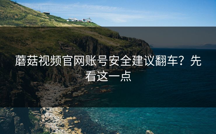 蘑菇视频官网账号安全建议翻车？先看这一点
