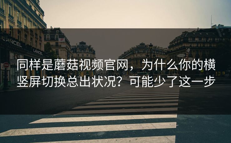 同样是蘑菇视频官网，为什么你的横竖屏切换总出状况？可能少了这一步