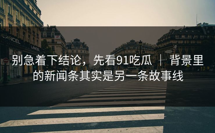 别急着下结论，先看91吃瓜 ｜ 背景里的新闻条其实是另一条故事线