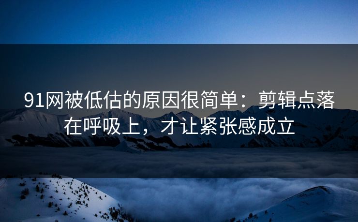 91网被低估的原因很简单：剪辑点落在呼吸上，才让紧张感成立