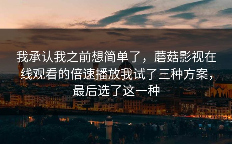 我承认我之前想简单了，蘑菇影视在线观看的倍速播放我试了三种方案，最后选了这一种