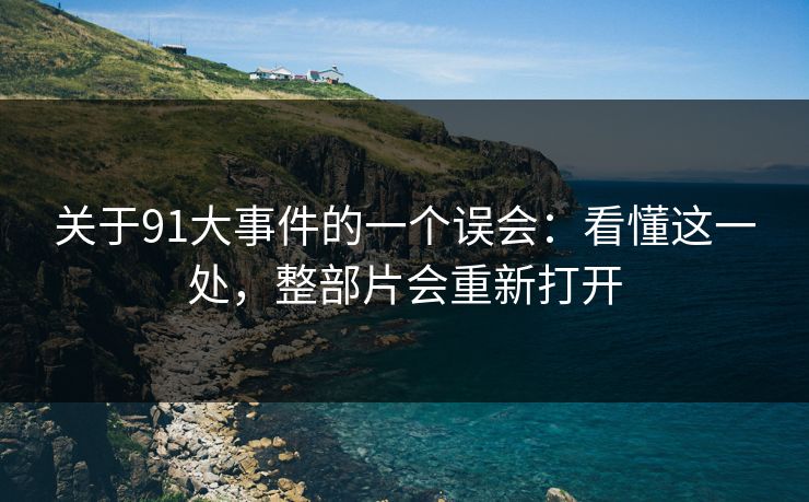 关于91大事件的一个误会：看懂这一处，整部片会重新打开