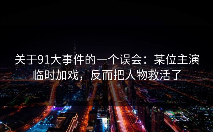 关于91大事件的一个误会：某位主演临时加戏，反而把人物救活了