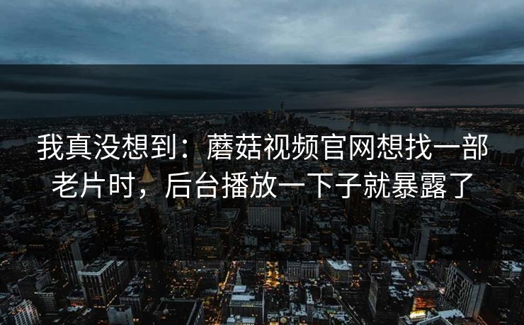 我真没想到：蘑菇视频官网想找一部老片时，后台播放一下子就暴露了