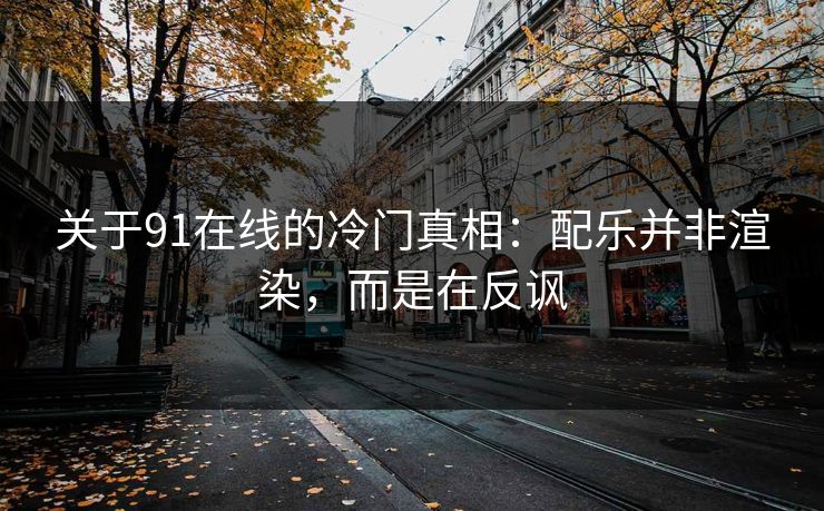 关于91在线的冷门真相：配乐并非渲染，而是在反讽