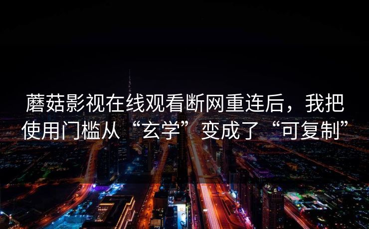 蘑菇影视在线观看断网重连后，我把使用门槛从“玄学”变成了“可复制”