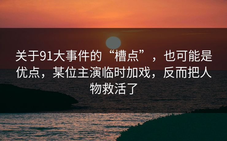 关于91大事件的“槽点”，也可能是优点，某位主演临时加戏，反而把人物救活了