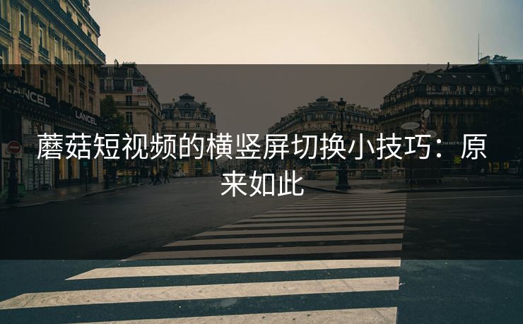 蘑菇短视频的横竖屏切换小技巧：原来如此