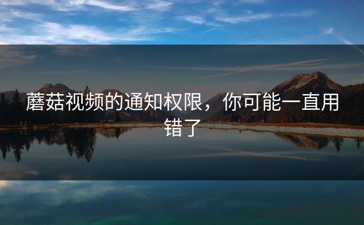 蘑菇视频的通知权限，你可能一直用错了