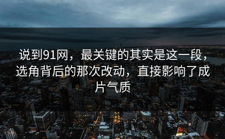 说到91网，最关键的其实是这一段，选角背后的那次改动，直接影响了成片气质