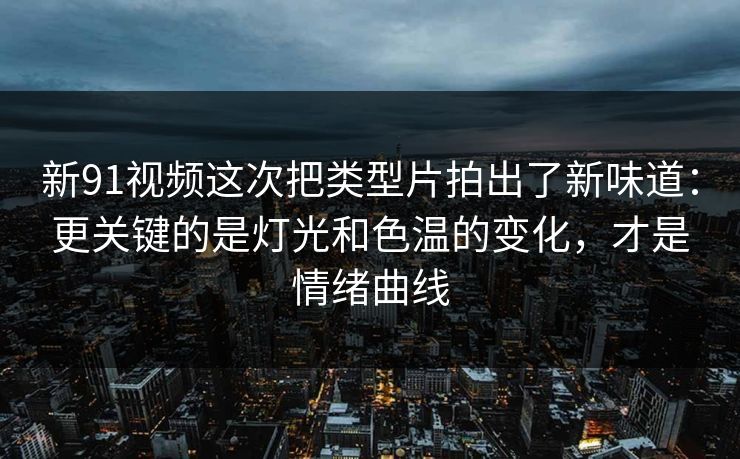 新91视频这次把类型片拍出了新味道：更关键的是灯光和色温的变化，才是情绪曲线