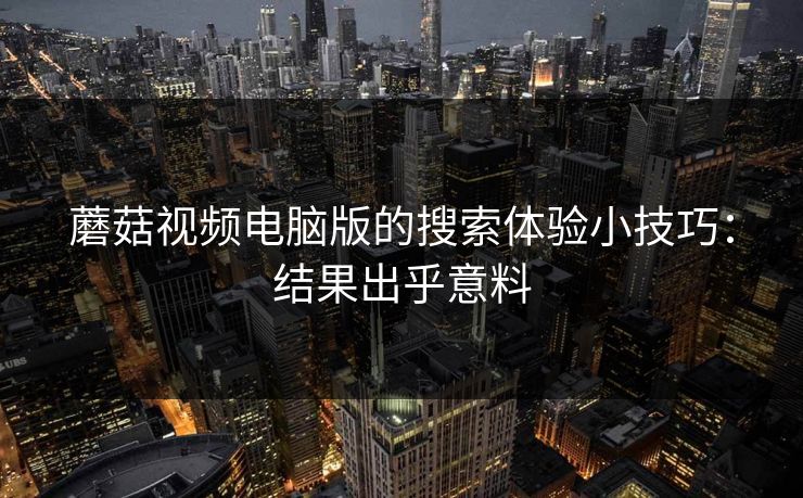 蘑菇视频电脑版的搜索体验小技巧：结果出乎意料