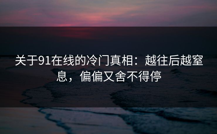 关于91在线的冷门真相：越往后越窒息，偏偏又舍不得停