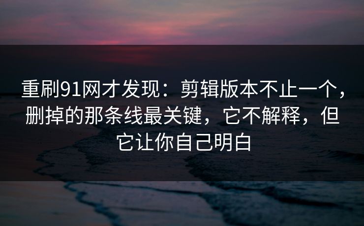 重刷91网才发现：剪辑版本不止一个，删掉的那条线最关键，它不解释，但它让你自己明白